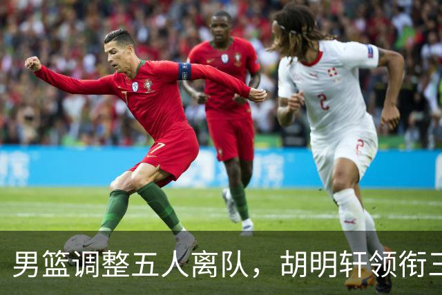 男篮调整五人离队，胡明轩领衔三人意外，一人遗憾一人意料之中